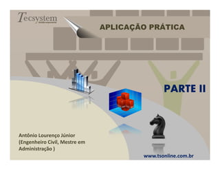 Gestão empresarial

                               APLICAÇÃO PRÁTICA




                                              PARTE II



Antônio Lourenço Júnior
(Engenheiro Civil, Mestre em
Administração )
                                       www.tsonline.com.br
 