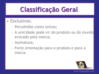 Classificação Geral
• Exclusivos:
  – Percebidos como únicos;
  – A unicidade pode vir do produto ou do mundo
    evocado pela marca;
  – Assinatura;
  – Forte orientação para o produto e para a
    marca.



                                    www.anapuglia.com
 