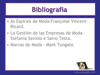 Bibliografia
• As Espirais de Moda-Françoise Vincent-
  Ricard.
• La Gestión de las Empresas de Moda -
  Stefania Saviolo e Salvo Testa.
• Marcas de Moda - Mark Tungate.




                                 www.anapuglia.com
 