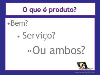 O que é produto?

•Bem?
  •   Serviço?
       »Ou ambos?
                     www.anapuglia.com
 