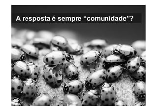 A resposta é sempre “comunidade”?
 