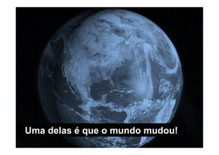 Uma delas é que o mundo mudou!
 