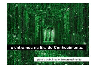 e entramos na Era do Conhecimento.

            para o trabalhador do conhecimento.
 