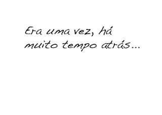 Era uma vez, há
muito tempo atrás...!
 