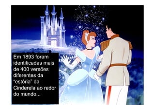 Em 1893 foram
identificadas mais
de 400 versões
diferentes da
“estória” da
Cinderela ao redor
do mundo...
 