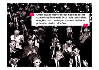 “   Quem quiser melhorar suas habilidades de
    comunicação tem de ficar mais sensível às
    relações com outras pessoas e à melhoria



                                          ”
    potencial destas relações.
 