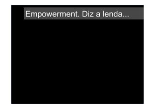 Empowerment. Diz a lenda...
 