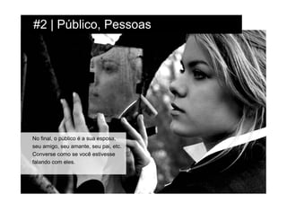 #2 | Público, Pessoas




No final, o público é a sua esposa,
seu amigo, seu amante, seu pai, etc.
Converse como se você estivesse
falando com eles.
 