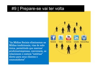 #9 | Prepare-se vai ter volta




“As Mídias Sociais eliminaram as
Mídias tradicionais, vias de mão
única, permitindo que marcas/
produtos/empresas, conversem, se
relacionem e contem “estórias”
direto para seus clientes e
consumidores”
 