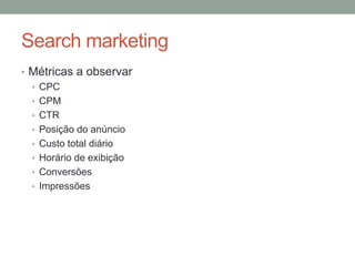 Search marketing
• Métricas a observar
  • CPC
  • CPM
  • CTR
  • Posição do anúncio
  • Custo total diário
  • Horário de exibição
  • Conversões
  • Impressões
 