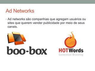 Ad Networks
• Ad networks são companhias que agregam usuários ou
 sites que querem vender publicidade por meio de seus
 canais.
 