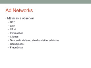 Ad Networks
• Métricas a observar
  • CPC
  • CTR
  • CPM
  • Impressões
  • Cliques
  • Tempo de visita no site das visitas advindas
  • Conversões
  • Frequência
 