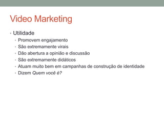 Video Marketing
• Utilidade
  • Promovem engajamento
  • São extremamente virais
  • Dão abertura a opinião e discussão
  • São extremamente didáticos
  • Atuam muito bem em campanhas de construção de identidade
  • Dizem Quem você é?
 