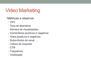Video Marketing
• Métricas a observar
  • CPV
  • Taxa de abandono
  • Número de visualizações
  • Comentários positivos e negativos
  • Votos positivos e negativos
  • Subscritores do canal
  • Vídeos de resposta
  • CTR
  • Frequência
  • Viralização
 