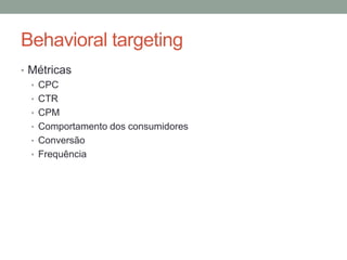 Behavioral targeting
• Métricas
  • CPC
  • CTR
  • CPM
  • Comportamento dos consumidores
  • Conversão
  • Frequência
 