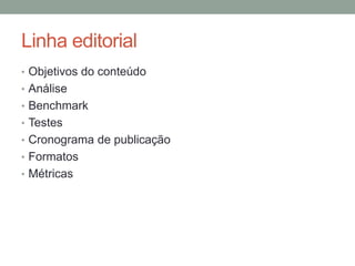 Linha editorial
• Objetivos do conteúdo
• Análise
• Benchmark
• Testes
• Cronograma de publicação
• Formatos
• Métricas
 