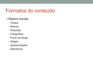 Formatos do conteúdo
• Objetos sociais
  • Vídeos
  • Memes
  • Podcasts
  • Fotografias
  • Posts em blogs
  • Artigos
  • Apresentações
  • Aplicativos
 