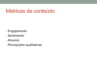 Métricas de conteúdo


• Engajamento
• Sentimento
• Alcance
• Percepções qualitativas
 