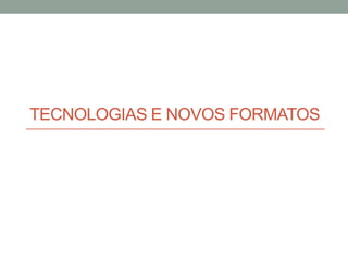 TECNOLOGIAS E NOVOS FORMATOS
 