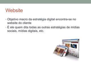 Website
• Objetivo macro da estratégia digital encontra-se no
  website do cliente
• É ele quem dita todas as outras estratégias de mídias
  sociais, mídias digitais, etc.
 