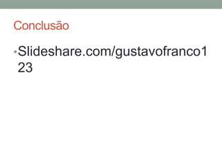 Conclusão

• Slideshare.com/gustavofranco1
23
 