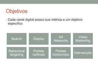 Objetivos
• Cada canal digital possui sua métrica e um objetivo
 específico



                                    Ad           Video
   Search         Display
                                 Networks       Marketing


 Behavioral        Portais        Portais
                                               Intervenção
  targeting       verticais     horizontais
 