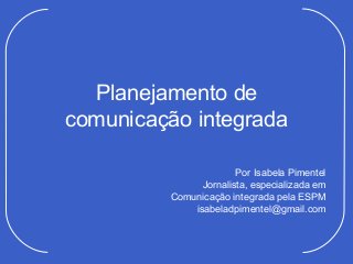 Planejamento de
comunicação integrada

                       Por Isabela Pimentel
               Jornalista, especializada em
         Comunicação integrada pela ESPM
             isabeladpimentel@gmail.com
 