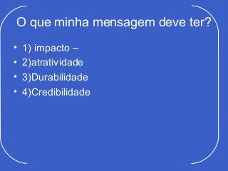 O que minha mensagem deve ter?
•   1) impacto –
•   2)atratividade
•   3)Durabilidade
•   4)Credibilidade
 