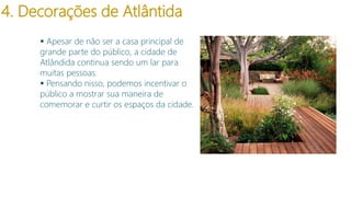 4. Decorações de Atlântida
 Apesar de não ser a casa principal de
grande parte do público, a cidade de
Atlândida continua sendo um lar para
muitas pessoas.
 Pensando nisso, podemos incentivar o
público a mostrar sua maneira de
comemorar e curtir os espaços da cidade.

 