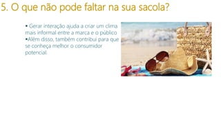 5. O que não pode faltar na sua sacola?
 Gerar interação ajuda a criar um clima
mais informal entre a marca e o público
Além disso, também contribui para que
se conheça melhor o consumidor
potencial.

 