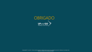 OBRIGADO

Copyright @ 2013 - Up and Go - Todos os direitos reservados.O conteúdo deste documento é de propriedade da Up and Go - Marketing e Comunicação Ltda e
não pode ser utilizado sem sua expressa autorização.

 