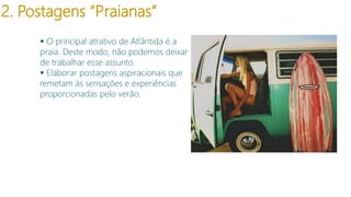 2. Postagens “Praianas”
 O principal atrativo de Atlântida é a
praia. Deste modo, não podemos deixar
de trabalhar esse assunto.
 Elaborar postagens aspiracionais que
remetam às sensações e experiências
proporcionadas pelo verão.

 