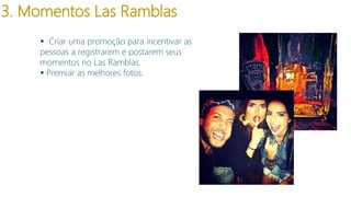 3. Momentos Las Ramblas
 Criar uma promoção para incentivar as
pessoas a registrarem e postarem seus
momentos no Las Ramblas.
 Premiar as melhores fotos.

 