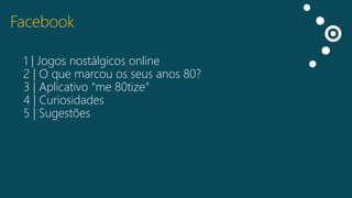 Facebook
1 | Jogos nostálgicos online
2 | O que marcou os seus anos 80?
3 | Aplicativo “me 80tize”
4 | Curiosidades
5 | Sugestões

 
