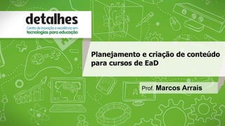 Planejamento e criação de conteúdo 
para cursos de EaD 
Prof. Marcos Arrais 
 