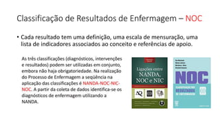 Classificação de Resultados de Enfermagem – NOC
• Cada resultado tem uma definição, uma escala de mensuração, uma
lista de indicadores associados ao conceito e referências de apoio.
 