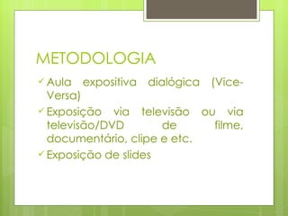METODOLOGIA Aula expositiva dialógica (Vice-Versa) Exposição via televisão ou via televisão/DVD de filme, documentário, clipe e etc.  Exposição de slides 