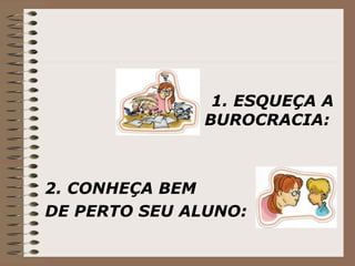 1. ESQUEÇA A BUROCRACIA:   2. CONHEÇA BEM  DE PERTO SEU ALUNO: 