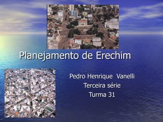 Planejamento de Erechim Pedro Henrique  Vanelli  Terceira série Turma 31 