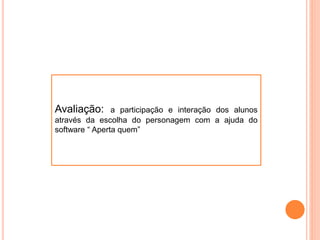 Avaliação: a participação e interação dos alunos
através da escolha do personagem com a ajuda do
software “ Aperta quem”
 