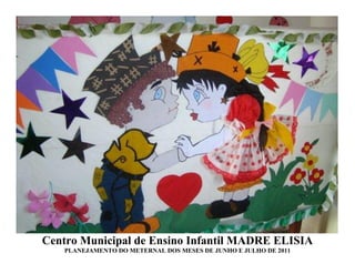 Centro Municipal de Ensino Infantil MADRE ELISIA
   PLANEJAMENTO DO METERNAL DOS MESES DE JUNHO E JULHO DE 2011
 
