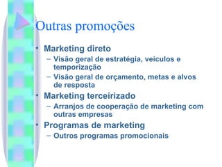 Outras promoções Marketing direto Visão geral de estratégia, veículos e temporização Visão geral de orçamento, metas e alvos  de resposta Marketing terceirizado Arranjos de cooperação de marketing com outras empresas Programas de marketing Outros programas promocionais 