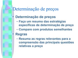 Determinação de preços Determinação de preços Faça um resumo das estratégias específicas de determinação de preço Compare com produtos semelhantes Regras Resuma as regras relevantes para a compreensão das principais questões relativas a preço 