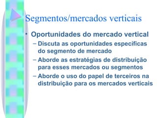 Segmentos/mercados verticais Oportunidades do mercado vertical Discuta as oportunidades específicas do segmento de mercado Aborde as estratégias de distribuição para esses mercados ou segmentos Aborde o uso do papel de terceiros na distribuição para os mercados verticais 