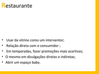 Restaurante

•
•
•
•
•

Usar da vitrine como um interventor;
Relação direta com o consumidor ;
Em temporadas, fazer promoções mais acertivas;
O mesmo em divulgações diretas e indiretas;
Abrir um espaço baby.

 