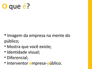 O que é?

• Imagem da empresa na mente do
público;
• Mostra que você existe;
• Identidade visual;
• Diferencial;
• Interventor empresa-público.

 