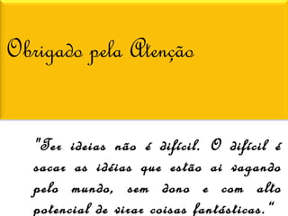 Obrigado pela Atenção
"Ter ideias não é difícil. O difícil é
sacar as idéias que estão ai vagando
pelo mundo, sem dono e com alto
potencial de virar coisas fantásticas.“

 
