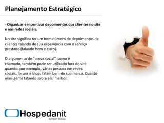 ParceriasBuscando sempre novas parcerias, a Hospedanit conta hoje com duas empresas parceiras e profissionais liberais.A continuidade e busca por novos parceiros será primordial para um resultado expressivo neste plano. 