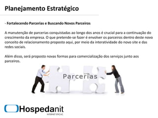 Planejamento Estratégico Desenvolvimento do novo SiteO novo site da empresa deverá contar com uma identidade mais elaborada no sentido de oferecer, de forma ordenada, seus principais serviços e expor algum tipo de promoção. Desenvolvendo um padrão para o conteúdo, conseguiremos passar informações de maneira mais limpa e ágil.Outro destaque importante será a interatividade que o site terá com um link designado especificamente para tirar dúvidas a respeito de tudo; tudo que seja relacionado à internet. O diferencial é que qualquer pessoa poderá compartilhar sua dúvida, sem a necessidade de ser cliente.Novo site terá um foco mais interativo.