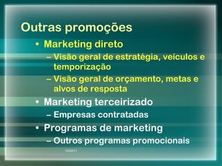 Outras promoções Marketing direto Visão geral de estratégia, veículos e temporização Visão geral de orçamento, metas e alvos de resposta Marketing terceirizado Empresas contratadas Programas de marketing Outros programas promocionais 12/02/11 